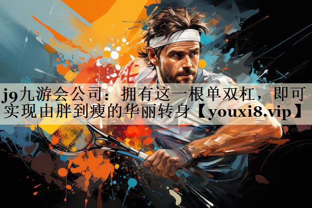 j9九游會(huì)公司：擁有這一根單雙杠，即可實(shí)現(xiàn)由胖到瘦的華麗轉(zhuǎn)身