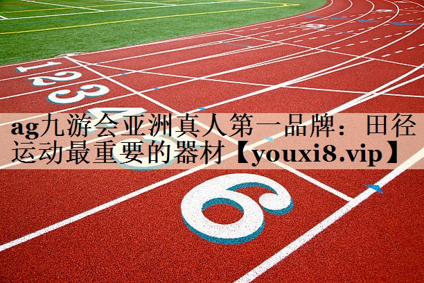 ag九游會亞洲真人第一品牌：田徑運動最重要的器材