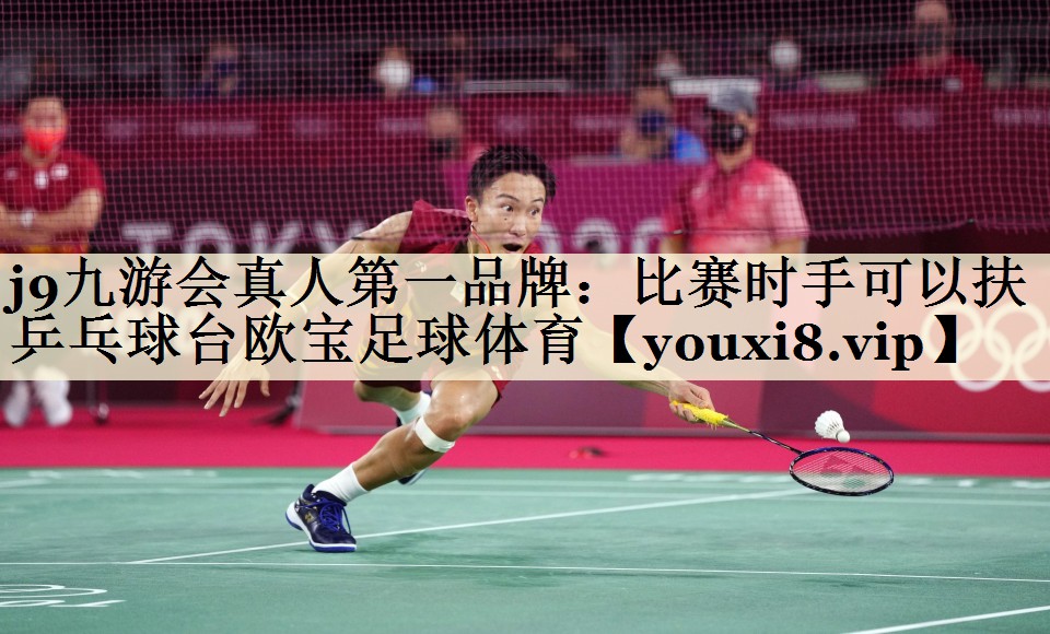 j9九游會真人第一品牌：比賽時手可以扶乒乓球臺歐寶足球體育