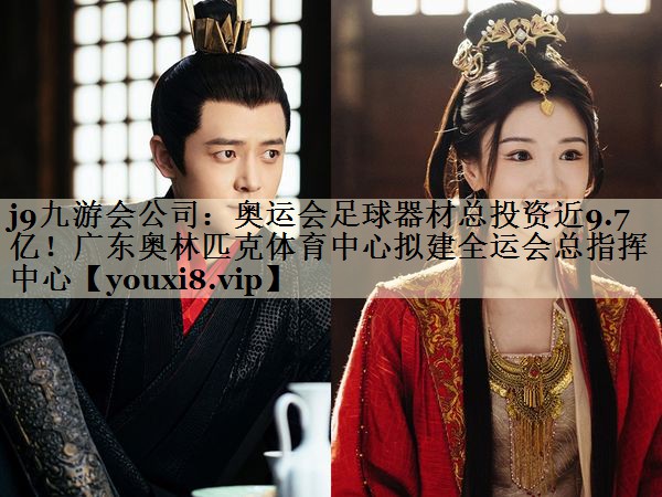 j9九游會(huì)公司：奧運(yùn)會(huì)足球器材總投資近9.7億！廣東奧林匹克體育中心擬建全運(yùn)會(huì)總指揮中心