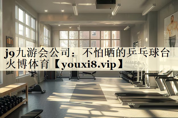 j9九游會(huì)公司：不怕曬的乒乓球臺(tái)火博體育