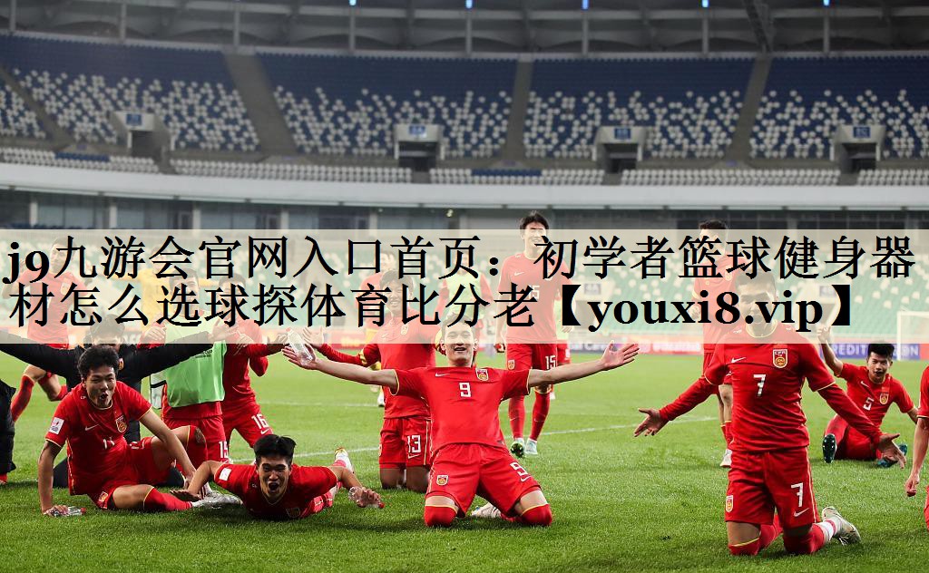 j9九游會(huì)官網(wǎng)入口首頁(yè)：初學(xué)者籃球健身器材怎么選球探體育比分老