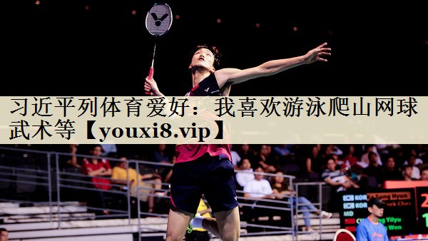 習(xí)近平列體育愛好:我喜歡游泳爬山網(wǎng)球武術(shù)等