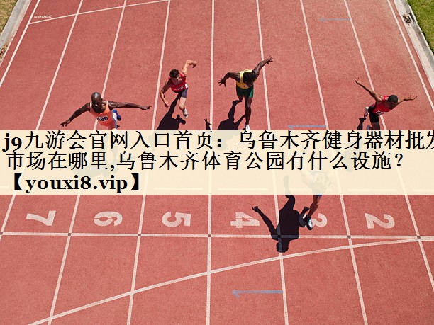j9九游會官網(wǎng)入口首頁:烏魯木齊健身器材批發(fā)市場在哪里,烏魯木齊體育公園有什么設(shè)施?