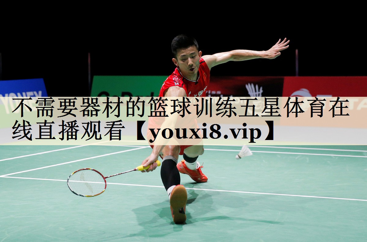 不需要器材的籃球訓(xùn)練五星體育在線直播觀看