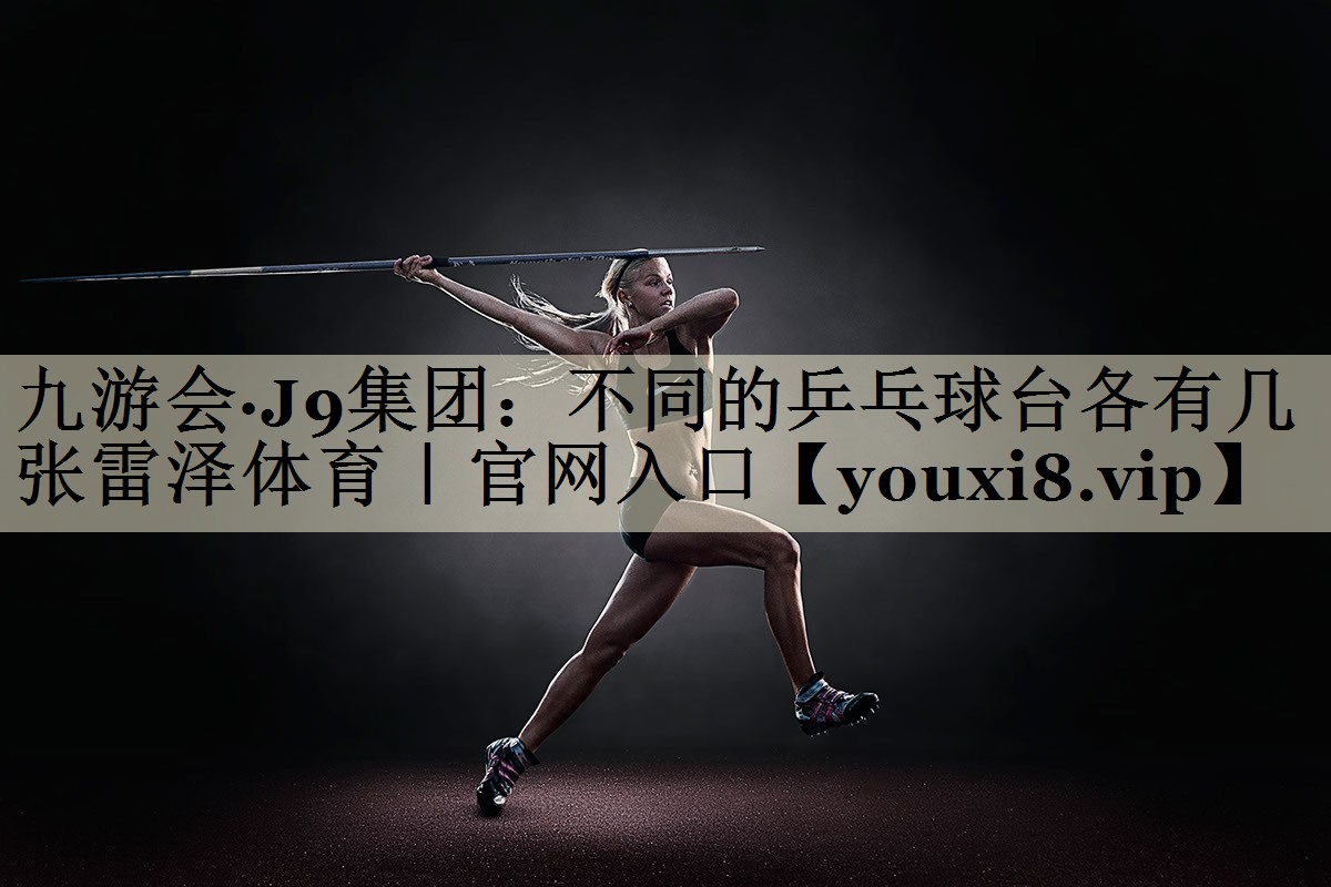 九游會·J9集團:不同的乒乓球臺各有幾張雷澤體育|官網(wǎng)入口