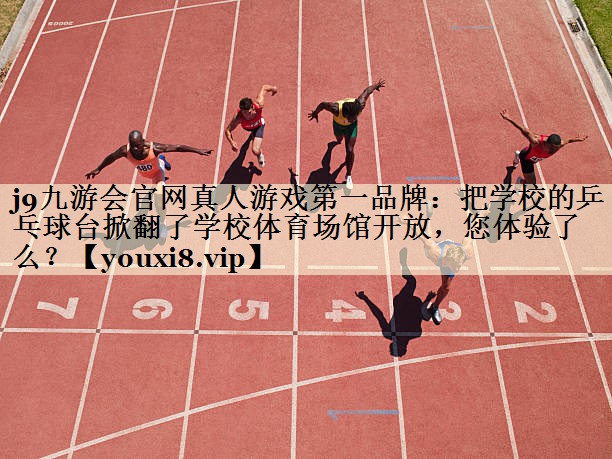 j9九游會(huì)官網(wǎng)真人游戲第一品牌：把學(xué)校的乒乓球臺(tái)掀翻了學(xué)校體育場(chǎng)館開放，您體驗(yàn)了么？