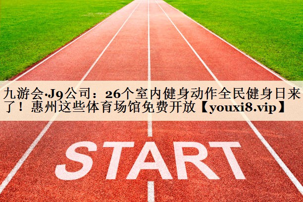 九游會(huì)·J9公司：26個(gè)室內(nèi)健身動(dòng)作全民健身日來(lái)了！惠州這些體育場(chǎng)館免費(fèi)開放