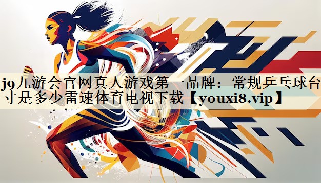 j9九游會官網(wǎng)真人游戲第一品牌:常規(guī)乒乓球臺尺寸是多少雷速體育電視下載