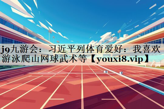 j9九游會:習(xí)近平列體育愛好:我喜歡游泳爬山網(wǎng)球武術(shù)等