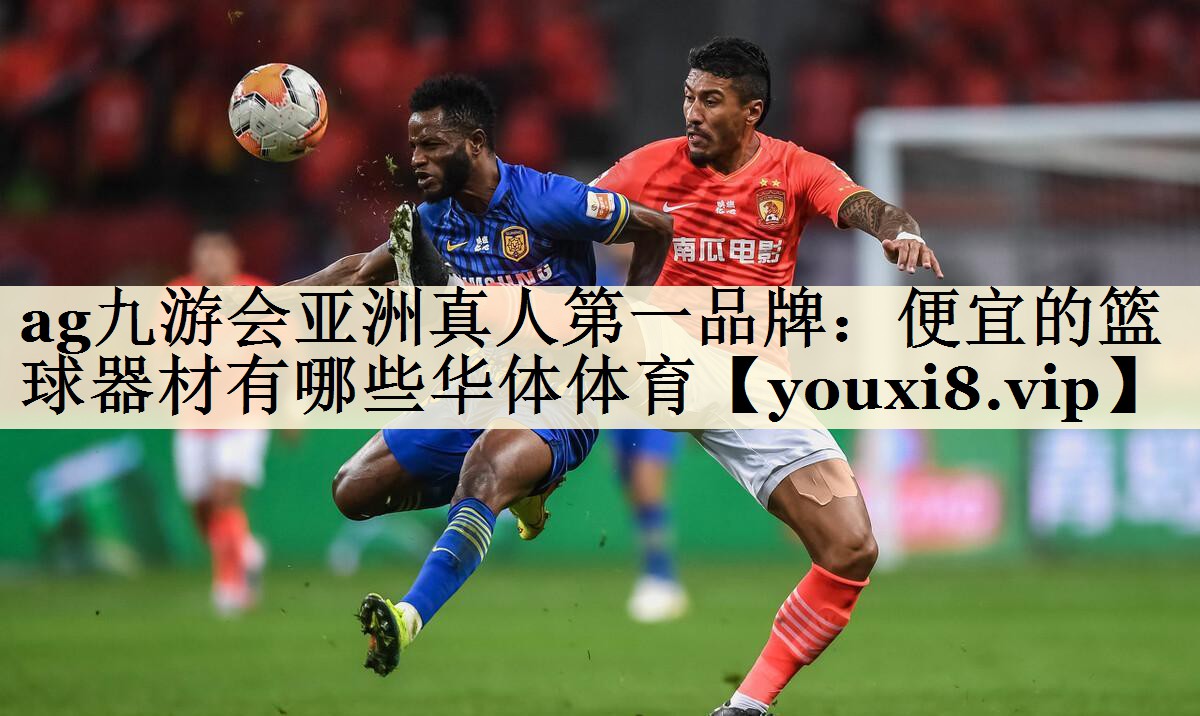 ag九游會亞洲真人第一品牌:便宜的籃球器材有哪些華體體育