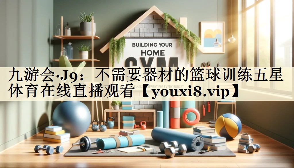九游會·J9:不需要器材的籃球訓練五星體育在線直播觀看