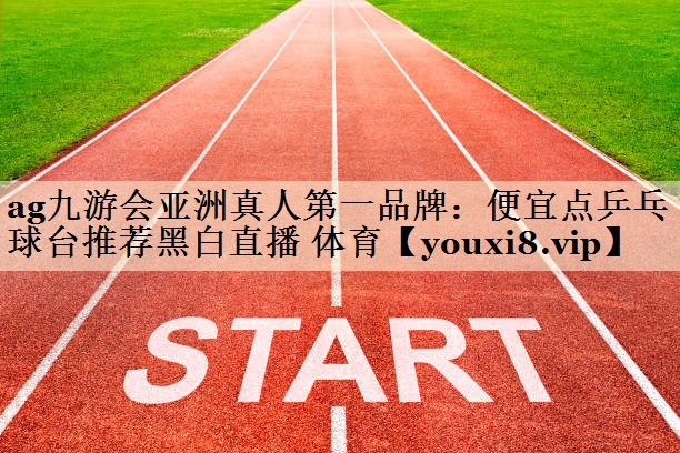 ag九游會亞洲真人第一品牌:便宜點乒乓球臺推薦黑白直播 體育