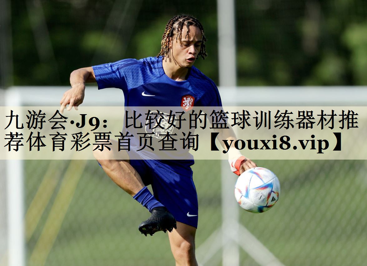 九游會(huì)·J9：比較好的籃球訓(xùn)練器材推薦體育彩票首頁(yè)查詢(xún)