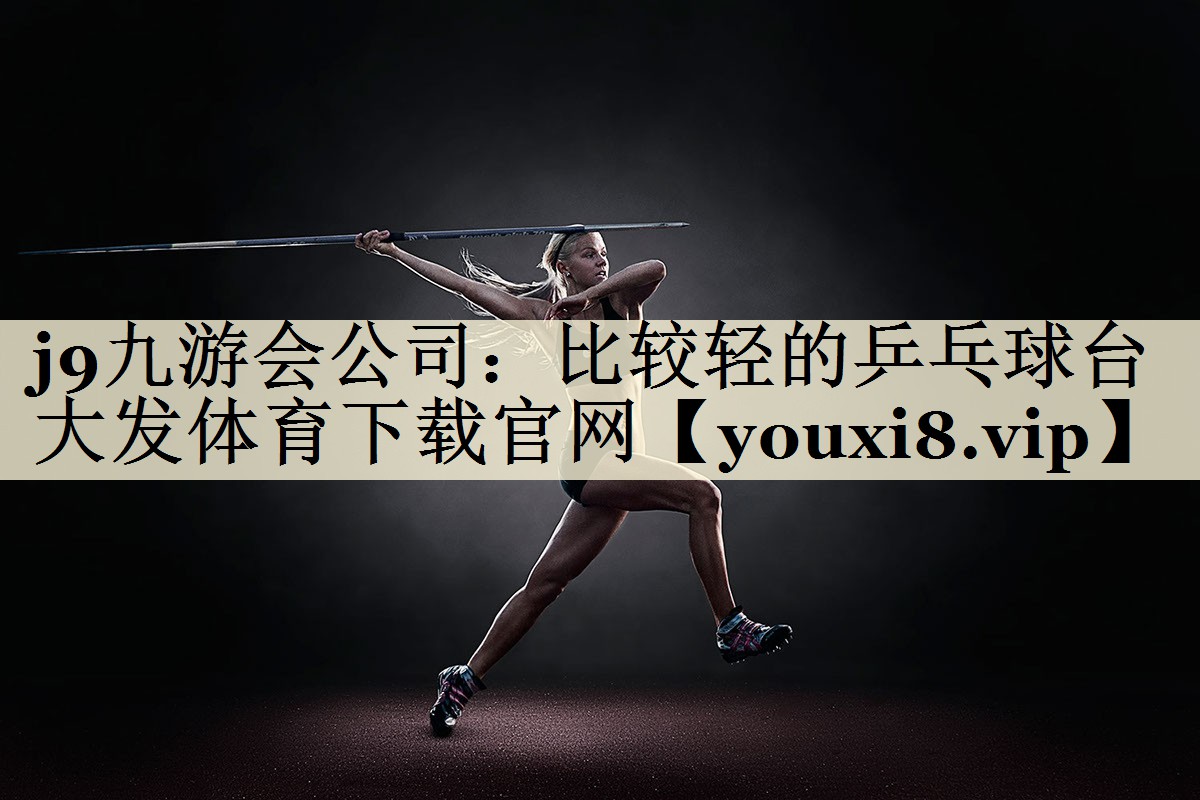 j9九游會公司：比較輕的乒乓球臺大發(fā)體育下載官網(wǎng)