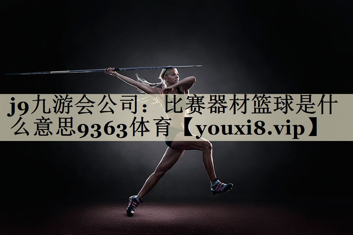j9九游會公司：比賽器材籃球是什么意思9363體育