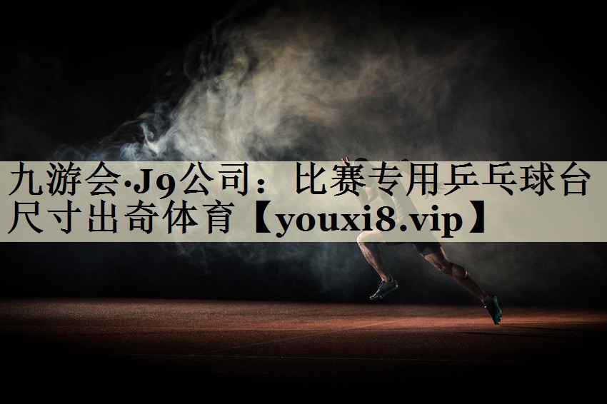 九游會(huì)·J9公司：比賽專用乒乓球臺(tái)尺寸出奇體育