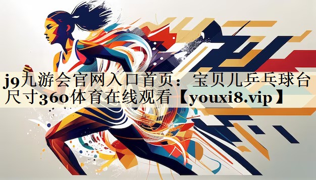 j9九游會(huì)官網(wǎng)入口首頁：寶貝兒乒乓球臺(tái)尺寸360體育在線觀看