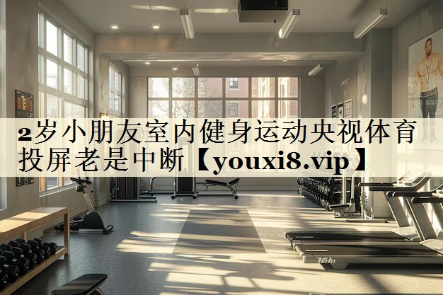 2歲小朋友室內(nèi)健身運(yùn)動(dòng)央視體育投屏老是中斷