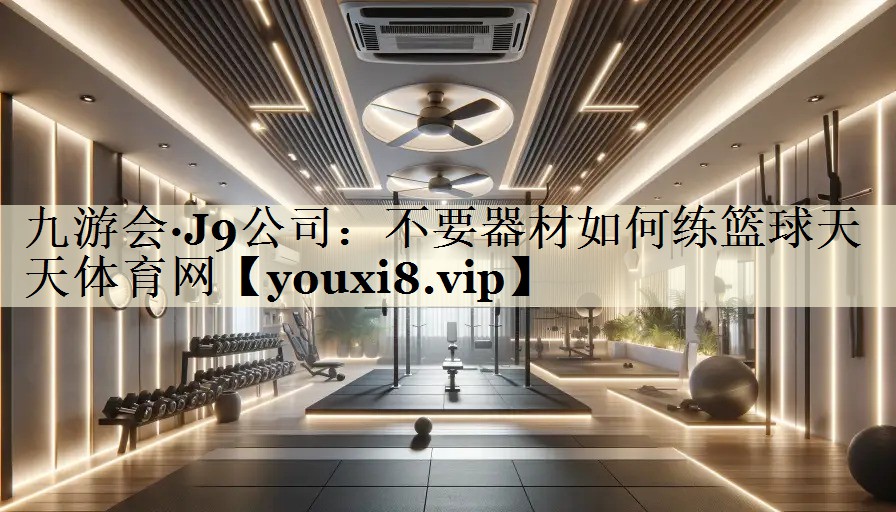 九游會(huì)·J9公司：不要器材如何練籃球天天體育網(wǎng)