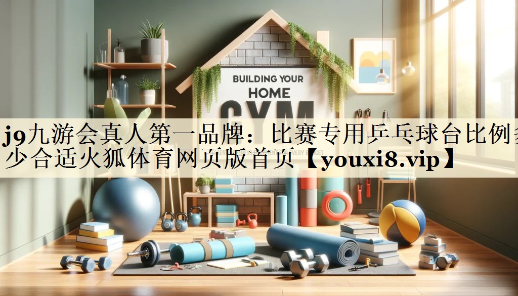 j9九游會(huì)真人第一品牌：比賽專用乒乓球臺(tái)比例多少合適火狐體育網(wǎng)頁(yè)版首頁(yè)
