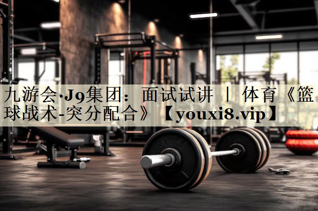 九游會·J9集團(tuán)：面試試講 ｜ 體育《籃球戰(zhàn)術(shù)-突分配合》
