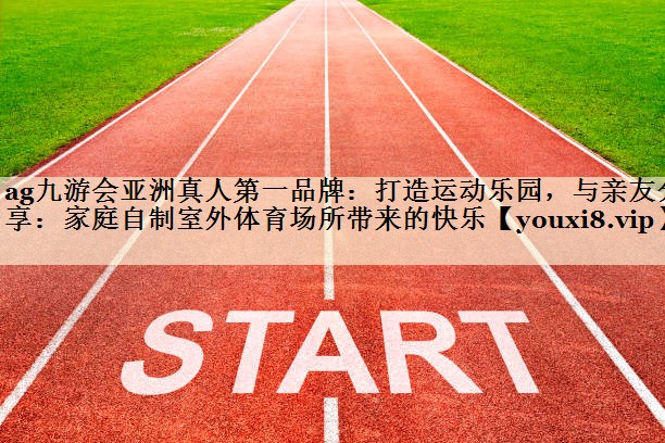 ag九游會亞洲真人第一品牌：打造運動樂園，與親友分享：家庭自制室外體育場所帶來的快樂