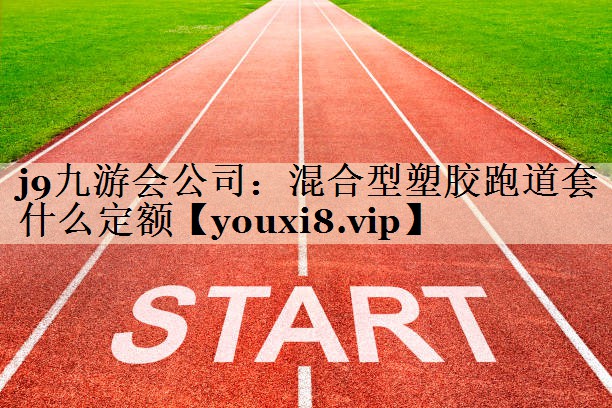 j9九游會公司：混合型塑膠跑道套什么定額