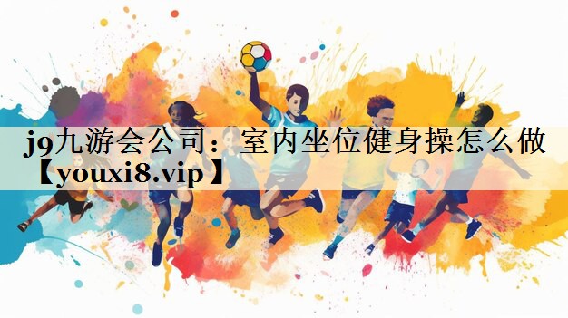 j9九游會公司：室內坐位健身操怎么做