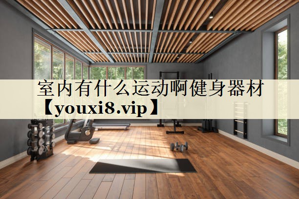 室內(nèi)有什么運(yùn)動啊健身器材